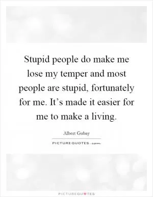 Stupid people do make me lose my temper and most people are stupid, fortunately for me. It’s made it easier for me to make a living Picture Quote #1