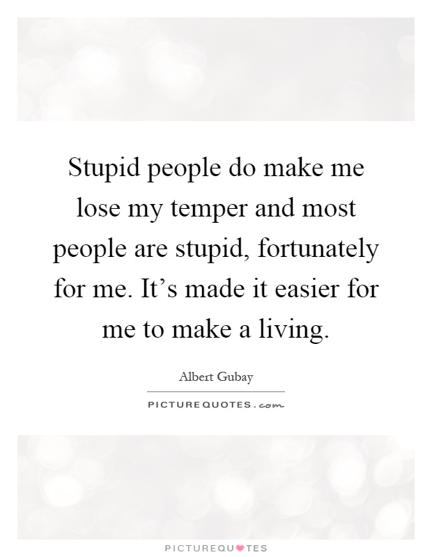 Stupid people do make me lose my temper and most people are stupid, fortunately for me. It's made it easier for me to make a living Picture Quote #1