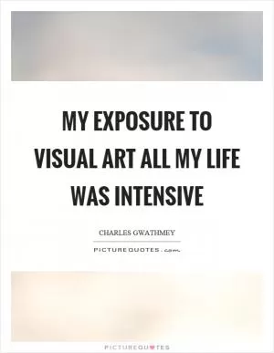 My exposure to visual art all my life was intensive Picture Quote #1