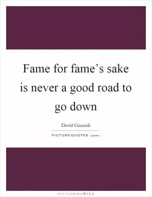 Fame for fame’s sake is never a good road to go down Picture Quote #1