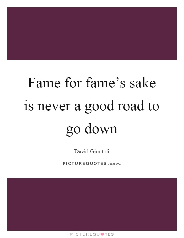 Fame for fame's sake is never a good road to go down Picture Quote #1