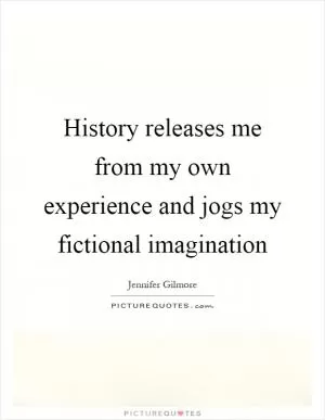 History releases me from my own experience and jogs my fictional imagination Picture Quote #1