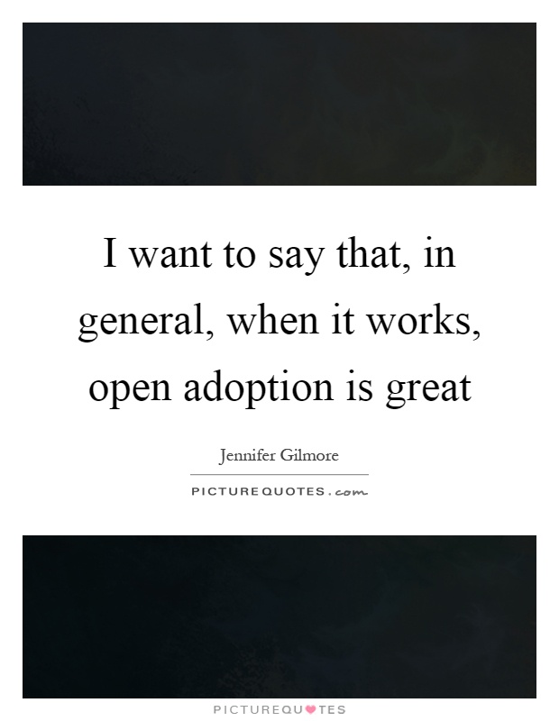 I want to say that, in general, when it works, open adoption is great Picture Quote #1
