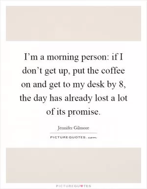 I’m a morning person: if I don’t get up, put the coffee on and get to my desk by 8, the day has already lost a lot of its promise Picture Quote #1