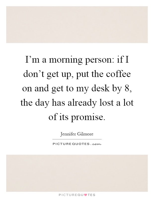 I'm a morning person: if I don't get up, put the coffee on and get to my desk by 8, the day has already lost a lot of its promise Picture Quote #1