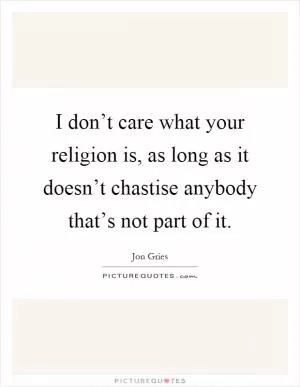 I don’t care what your religion is, as long as it doesn’t chastise anybody that’s not part of it Picture Quote #1