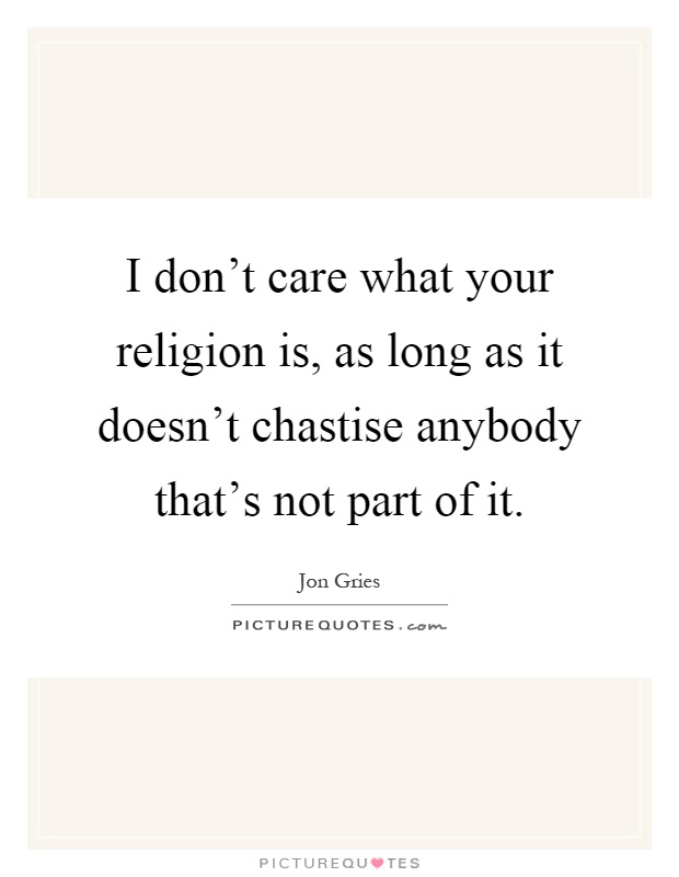 I don't care what your religion is, as long as it doesn't chastise anybody that's not part of it Picture Quote #1