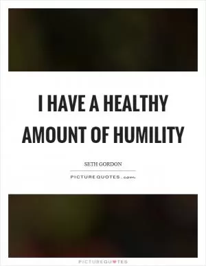 I have a healthy amount of humility Picture Quote #1