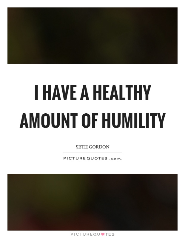 I have a healthy amount of humility Picture Quote #1