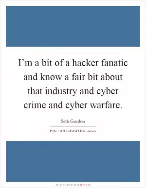 I’m a bit of a hacker fanatic and know a fair bit about that industry and cyber crime and cyber warfare Picture Quote #1