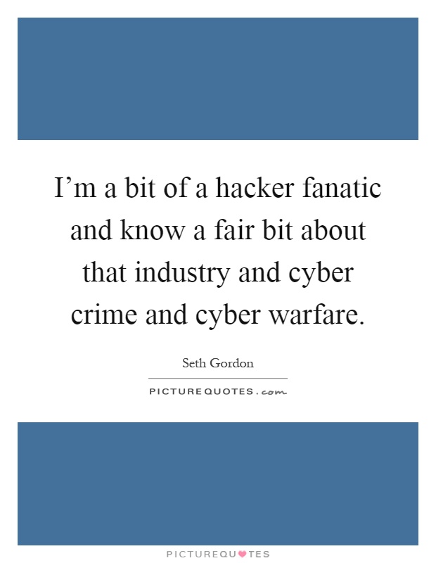 I'm a bit of a hacker fanatic and know a fair bit about that industry and cyber crime and cyber warfare Picture Quote #1