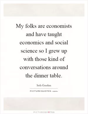 My folks are economists and have taught economics and social science so I grew up with those kind of conversations around the dinner table Picture Quote #1