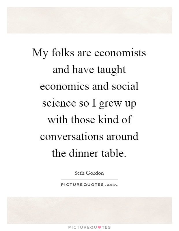 My folks are economists and have taught economics and social science so I grew up with those kind of conversations around the dinner table Picture Quote #1