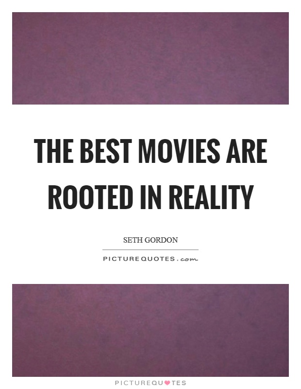 The best movies are rooted in reality Picture Quote #1