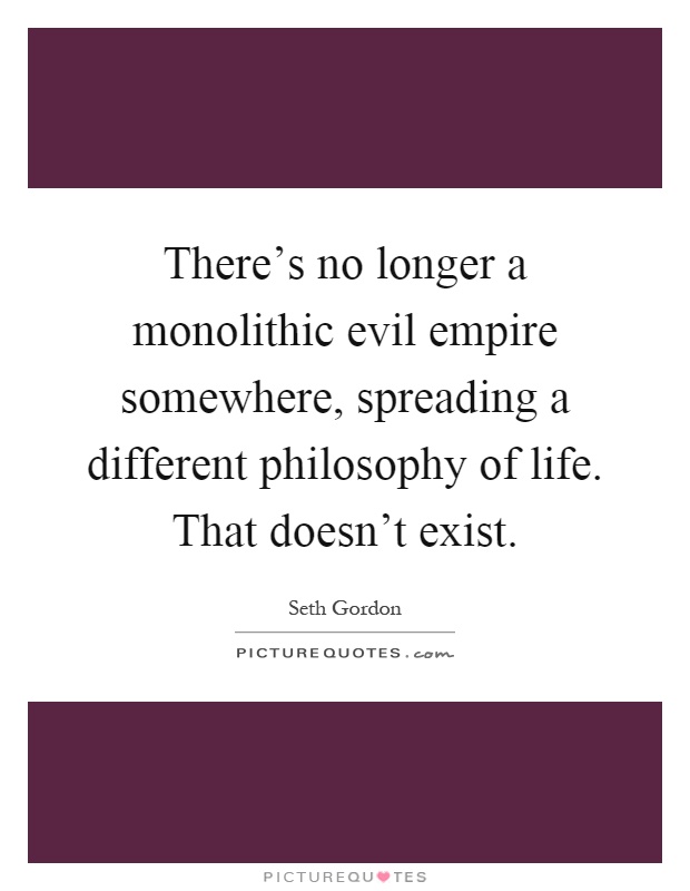 There's no longer a monolithic evil empire somewhere, spreading a different philosophy of life. That doesn't exist Picture Quote #1