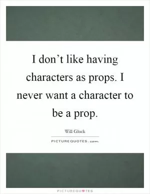 I don’t like having characters as props. I never want a character to be a prop Picture Quote #1