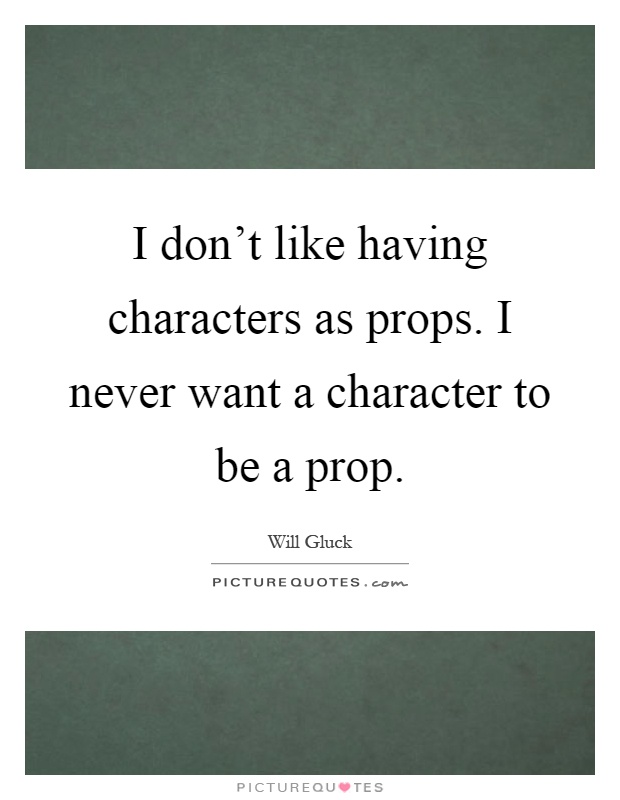 I don't like having characters as props. I never want a character to be a prop Picture Quote #1