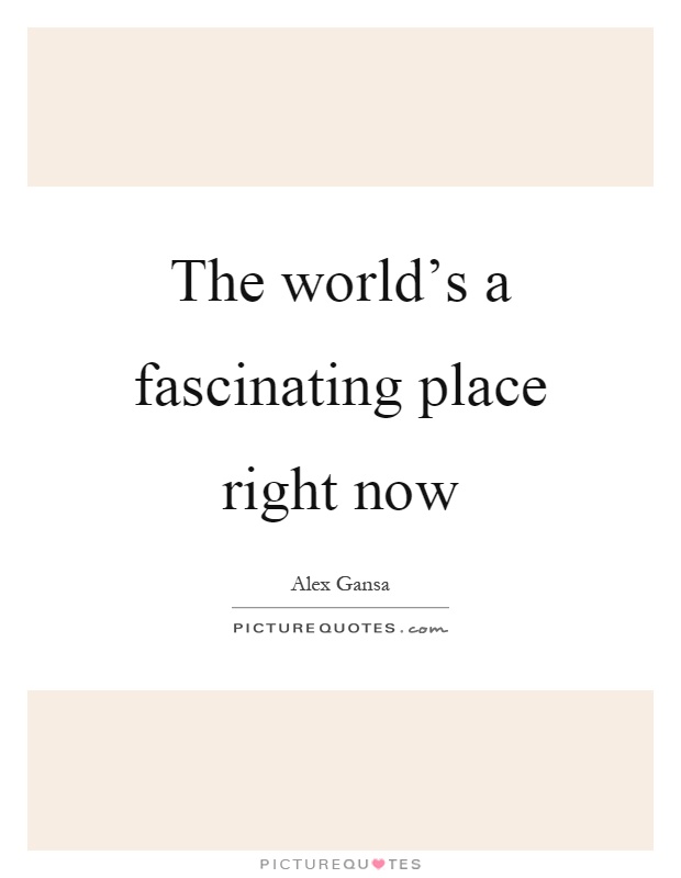 The world's a fascinating place right now Picture Quote #1