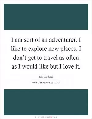 I am sort of an adventurer. I like to explore new places. I don’t get to travel as often as I would like but I love it Picture Quote #1