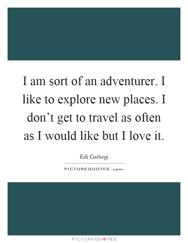 I am sort of an adventurer. I like to explore new places. I don't get to travel as often as I would like but I love it Picture Quote #1