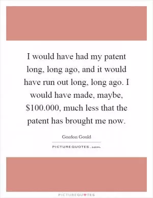 I would have had my patent long, long ago, and it would have run out long, long ago. I would have made, maybe, $100.000, much less that the patent has brought me now Picture Quote #1