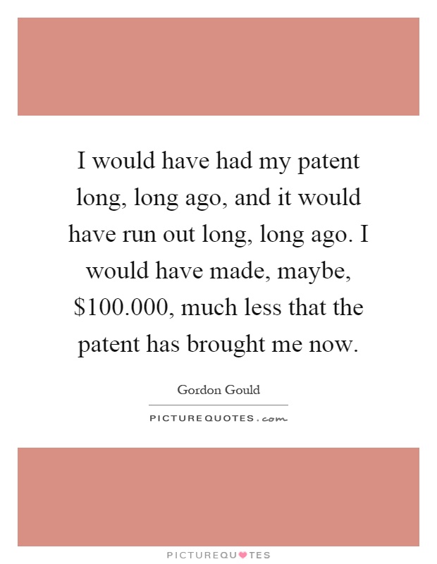 I would have had my patent long, long ago, and it would have run out long, long ago. I would have made, maybe, $100.000, much less that the patent has brought me now Picture Quote #1