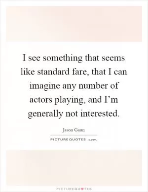 I see something that seems like standard fare, that I can imagine any number of actors playing, and I’m generally not interested Picture Quote #1