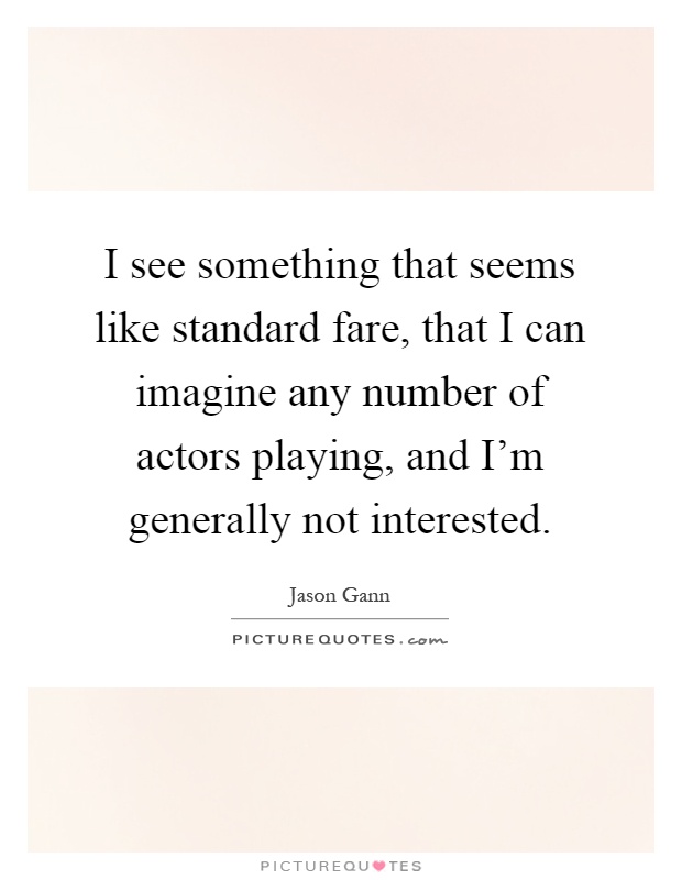 I see something that seems like standard fare, that I can imagine any number of actors playing, and I'm generally not interested Picture Quote #1