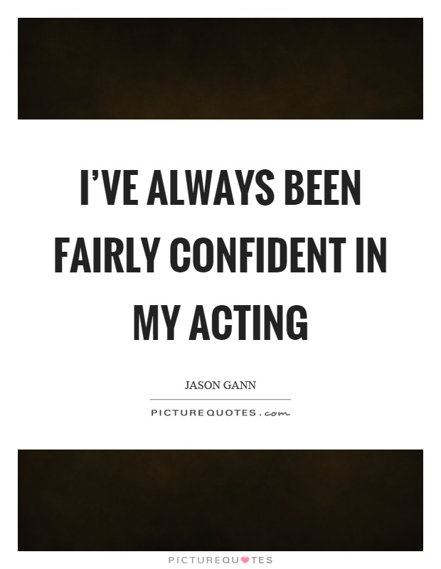 I've always been fairly confident in my acting Picture Quote #1