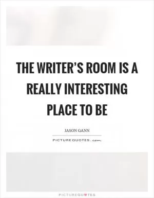 The writer’s room is a really interesting place to be Picture Quote #1