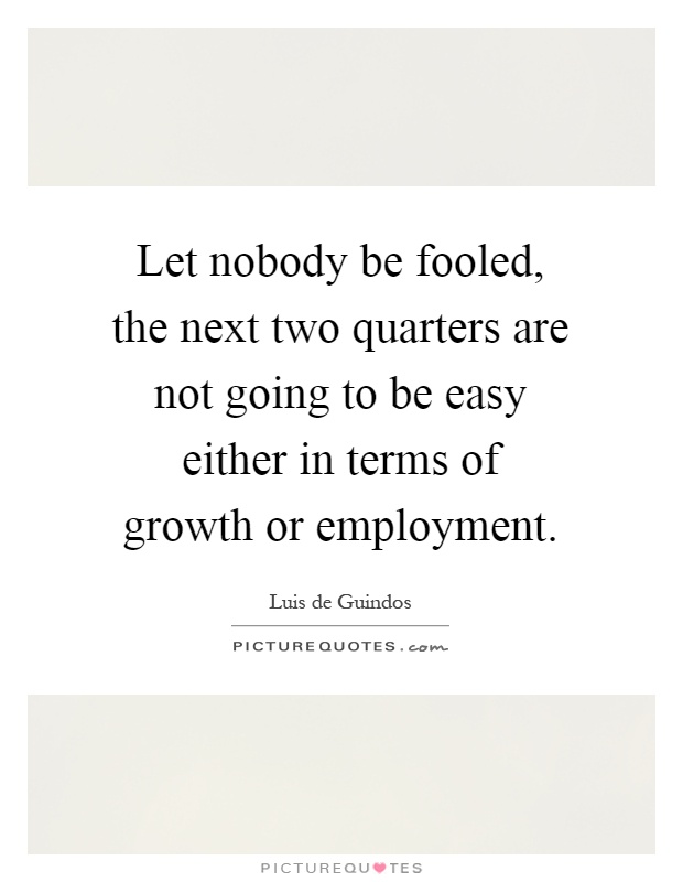 Let nobody be fooled, the next two quarters are not going to be easy either in terms of growth or employment Picture Quote #1