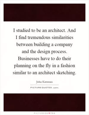 I studied to be an architect. And I find tremendous similarities between building a company and the design process. Businesses have to do their planning on the fly in a fashion similar to an architect sketching Picture Quote #1