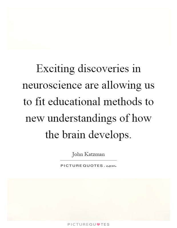 Exciting discoveries in neuroscience are allowing us to fit educational methods to new understandings of how the brain develops Picture Quote #1