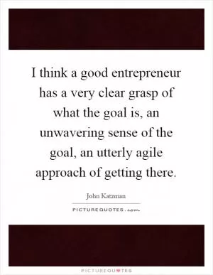 I think a good entrepreneur has a very clear grasp of what the goal is, an unwavering sense of the goal, an utterly agile approach of getting there Picture Quote #1