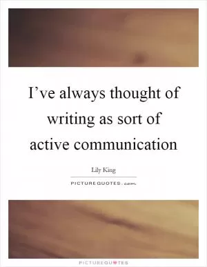 I’ve always thought of writing as sort of active communication Picture Quote #1