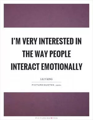 I’m very interested in the way people interact emotionally Picture Quote #1