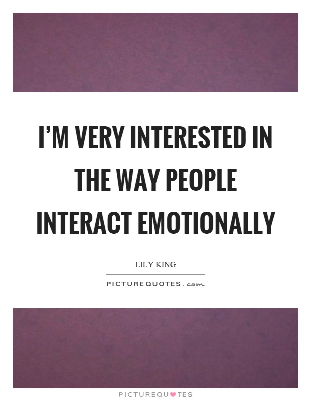 I'm very interested in the way people interact emotionally Picture Quote #1