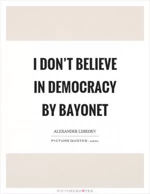 I don’t believe in democracy by bayonet Picture Quote #1