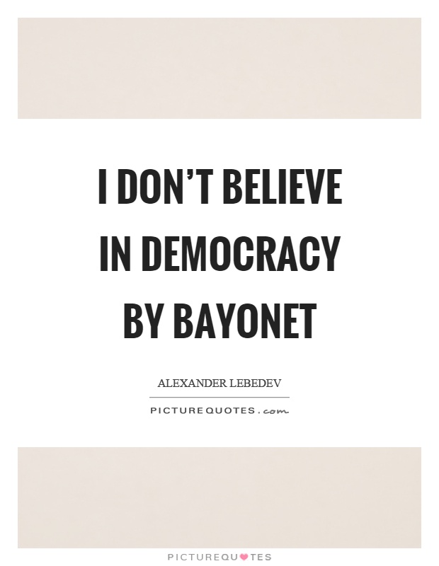 I don't believe in democracy by bayonet Picture Quote #1