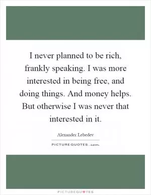 I never planned to be rich, frankly speaking. I was more interested in being free, and doing things. And money helps. But otherwise I was never that interested in it Picture Quote #1