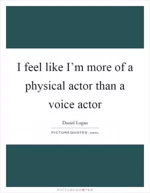I feel like I’m more of a physical actor than a voice actor Picture Quote #1