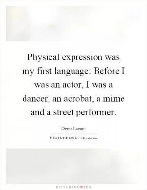 Physical expression was my first language: Before I was an actor, I was a dancer, an acrobat, a mime and a street performer Picture Quote #1
