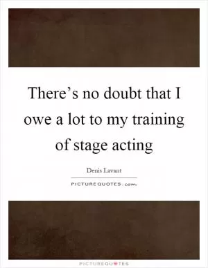 There’s no doubt that I owe a lot to my training of stage acting Picture Quote #1