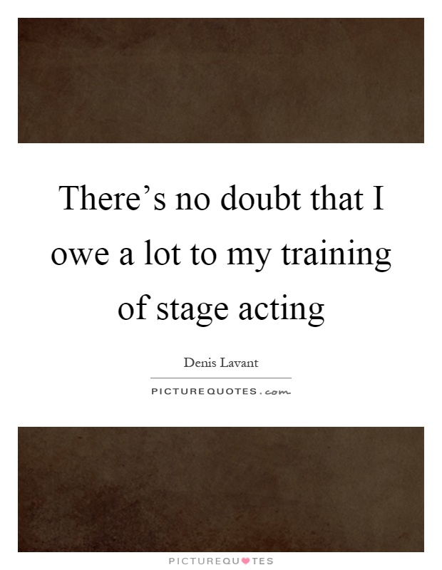 There's no doubt that I owe a lot to my training of stage acting Picture Quote #1