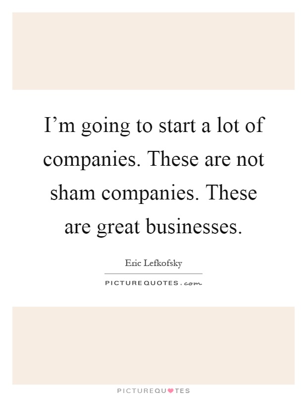 I'm going to start a lot of companies. These are not sham companies. These are great businesses Picture Quote #1