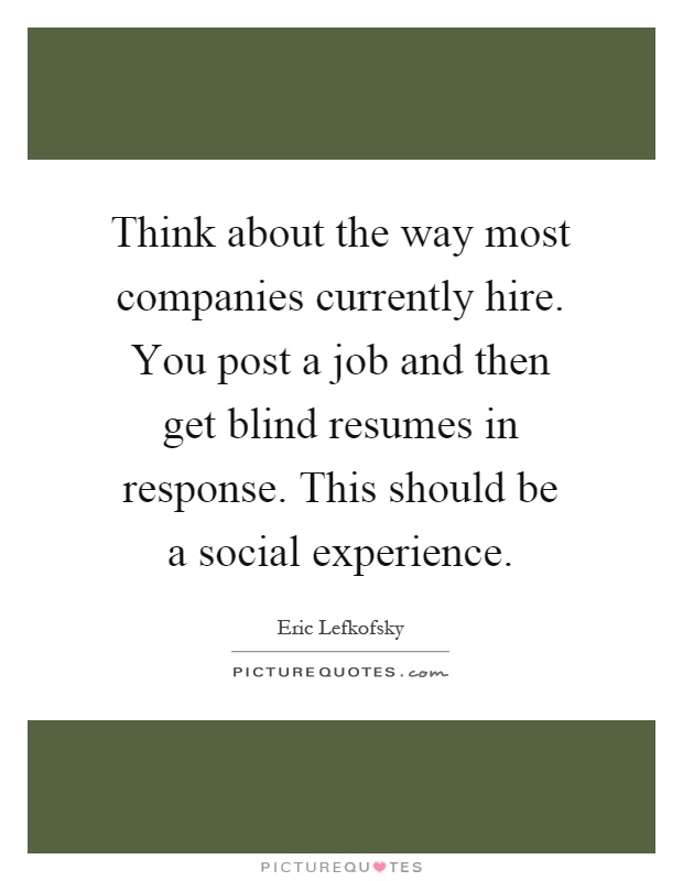 Think about the way most companies currently hire. You post a job and then get blind resumes in response. This should be a social experience Picture Quote #1