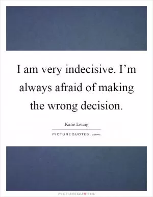 I am very indecisive. I’m always afraid of making the wrong decision Picture Quote #1