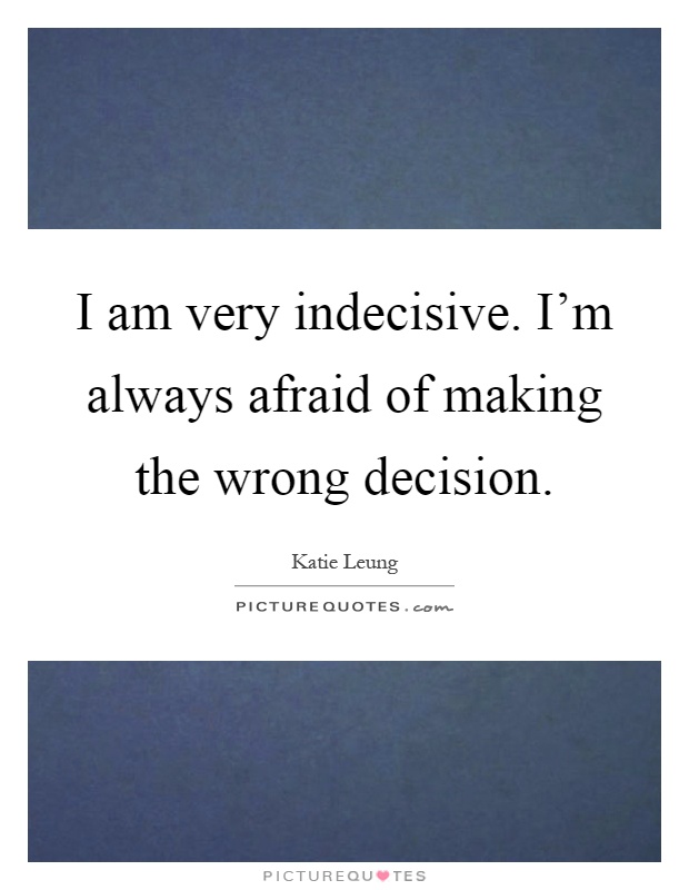 I am very indecisive. I'm always afraid of making the wrong decision Picture Quote #1