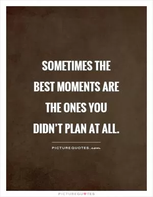 Sometimes the best moments are the ones you didn’t plan at all Picture Quote #1