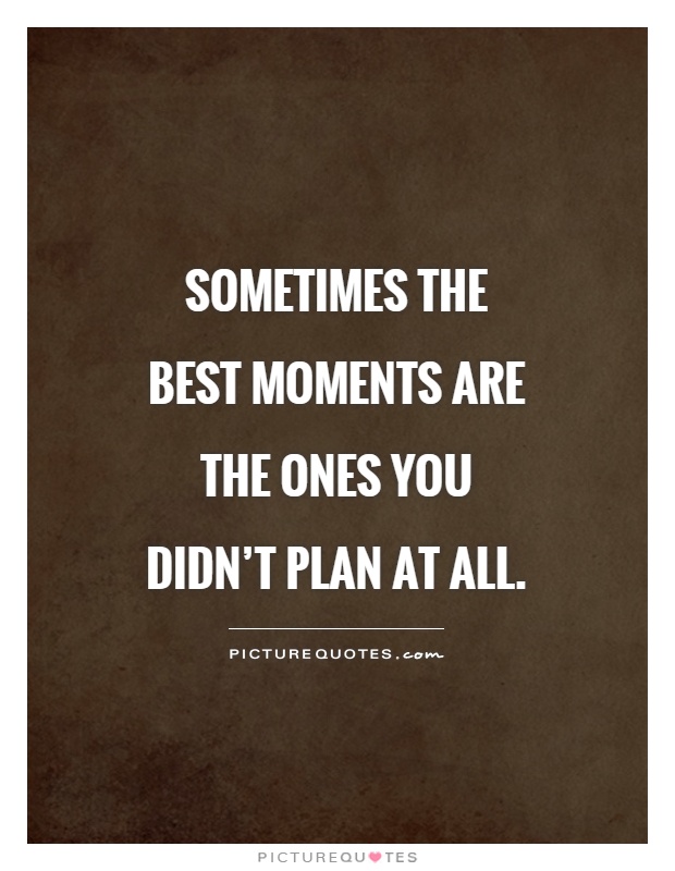 Sometimes the best moments are the ones you didn't plan at all Picture Quote #1